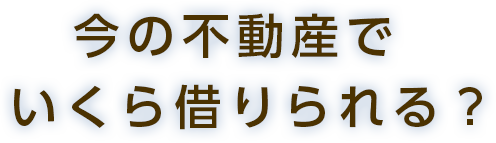 今の不動産でいくら借りられる？